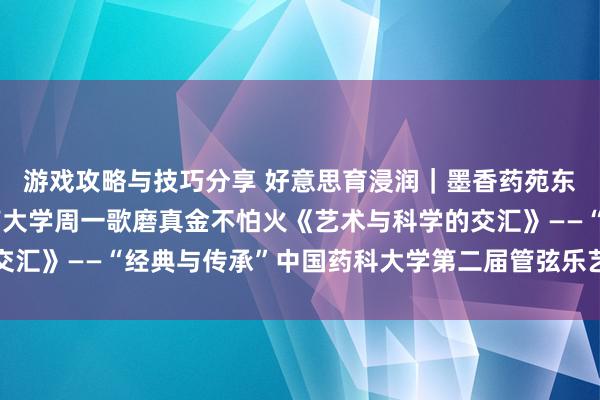 游戏攻略与技巧分享 好意思育浸润｜墨香药苑东说念主文艺术讲座湖南大学周一歌磨真金不怕火《艺术与科学的交汇》——“经典与传承”中国药科大学第二届管弦乐艺术节系列活动