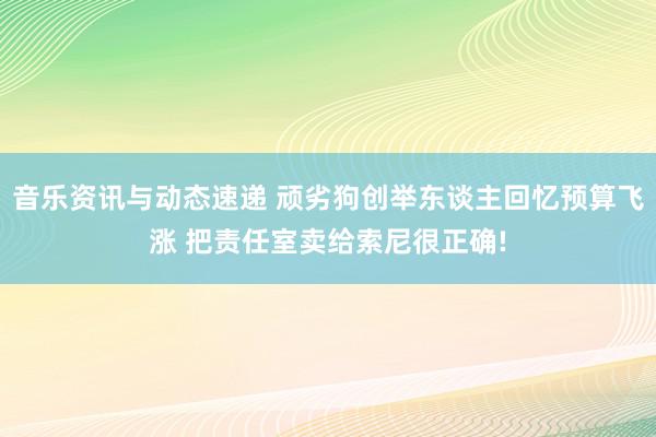 音乐资讯与动态速递 顽劣狗创举东谈主回忆预算飞涨 把责任室卖给索尼很正确!