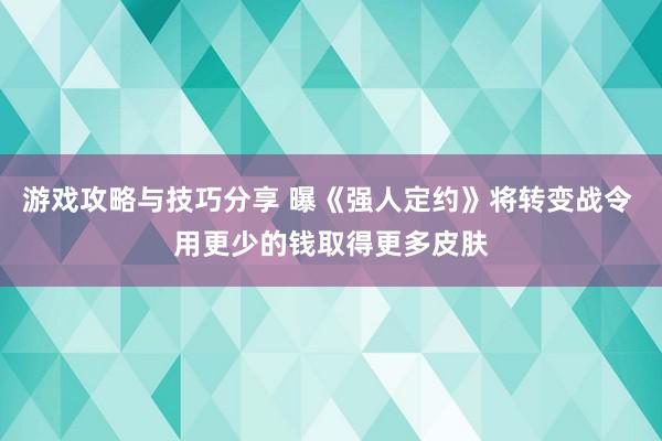 游戏攻略与技巧分享 曝《强人定约》将转变战令 用更少的钱取得更多皮肤