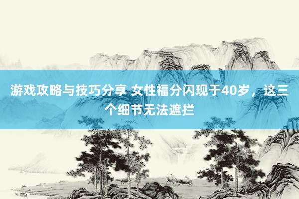 游戏攻略与技巧分享 女性福分闪现于40岁，这三个细节无法遮拦