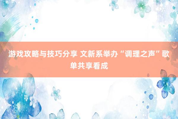 游戏攻略与技巧分享 文新系举办“调理之声”歌单共享看成