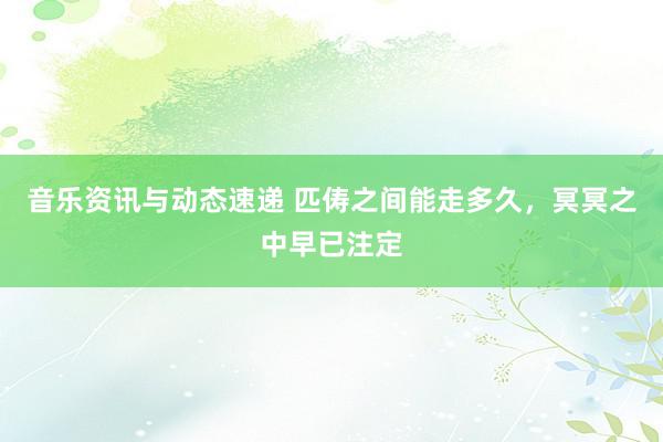 音乐资讯与动态速递 匹俦之间能走多久，冥冥之中早已注定