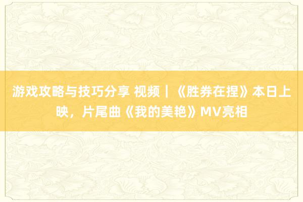 游戏攻略与技巧分享 视频｜《胜券在捏》本日上映，片尾曲《我的美艳》MV亮相