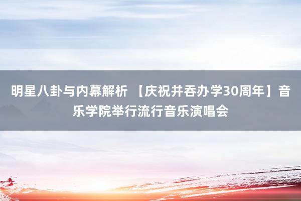 明星八卦与内幕解析 【庆祝并吞办学30周年】音乐学院举行流行音乐演唱会