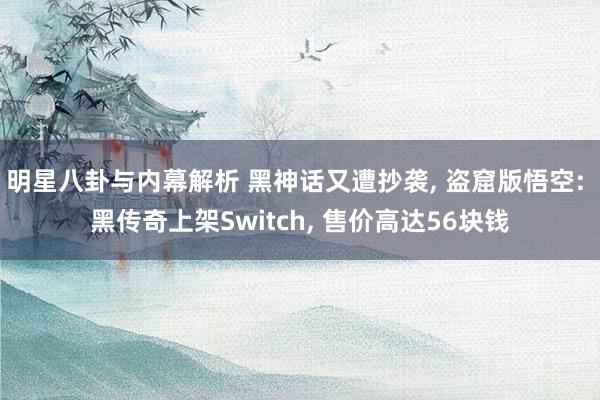 明星八卦与内幕解析 黑神话又遭抄袭, 盗窟版悟空: 黑传奇上架Switch, 售价高达56块钱