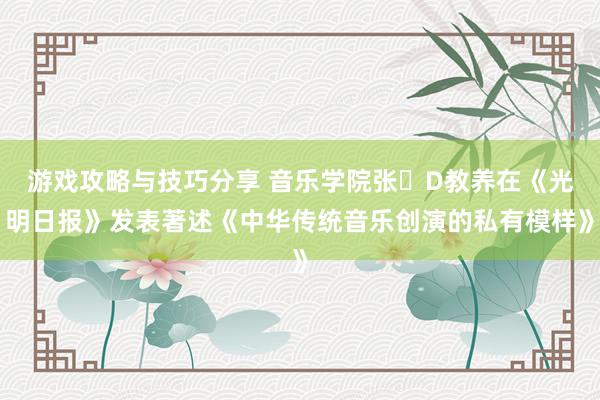 游戏攻略与技巧分享 音乐学院张�D教养在《光明日报》发表著述《中华传统音乐创演的私有模样》