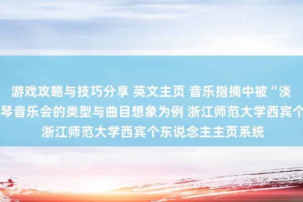 游戏攻略与技巧分享 英文主页 音乐指摘中被“淡忘”的边际——以钢琴音乐会的类型与曲目想象为例 浙江师范大学西宾个东说念主主页系统