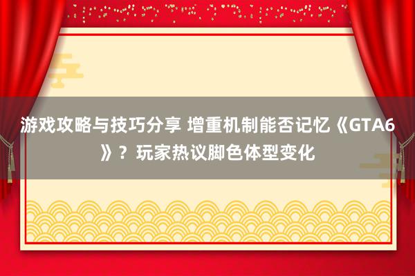 游戏攻略与技巧分享 增重机制能否记忆《GTA6》？玩家热议脚色体型变化