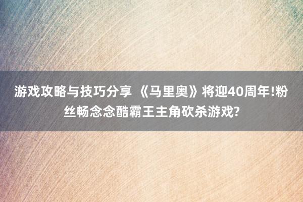 游戏攻略与技巧分享 《马里奥》将迎40周年!粉丝畅念念酷霸王主角砍杀游戏?