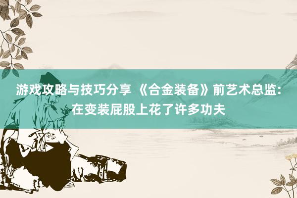 游戏攻略与技巧分享 《合金装备》前艺术总监:在变装屁股上花了许多功夫