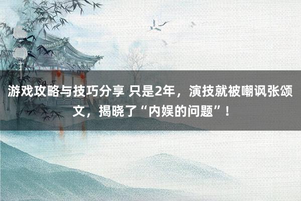 游戏攻略与技巧分享 只是2年，演技就被嘲讽张颂文，揭晓了“内娱的问题”！