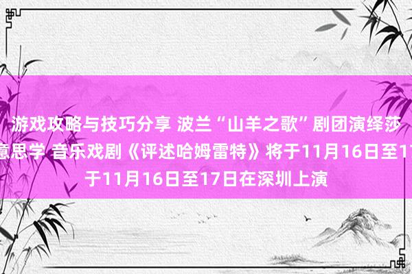 游戏攻略与技巧分享 波兰“山羊之歌”剧团演绎莎士比亚悲催好意思学 音乐戏剧《评述哈姆雷特》将于11月16日至17日在深圳上演