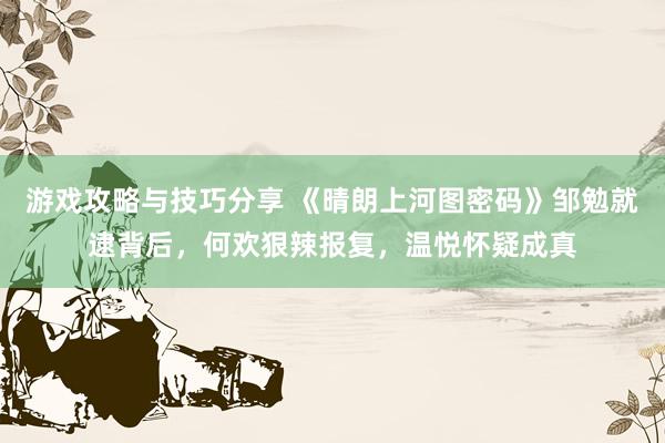 游戏攻略与技巧分享 《晴朗上河图密码》邹勉就逮背后，何欢狠辣报复，温悦怀疑成真