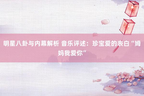 明星八卦与内幕解析 音乐评述：珍宝爱的表白“姆妈我爱你”