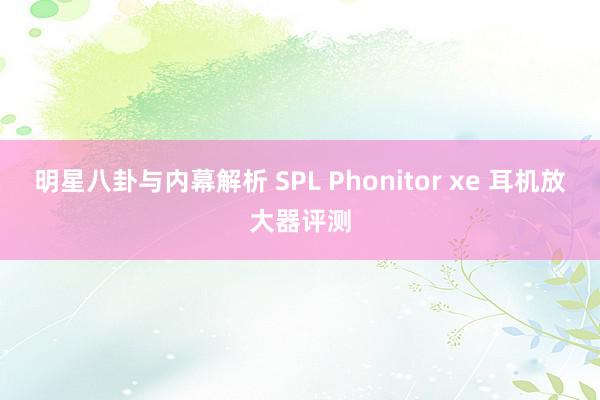 明星八卦与内幕解析 SPL Phonitor xe 耳机放大器评测