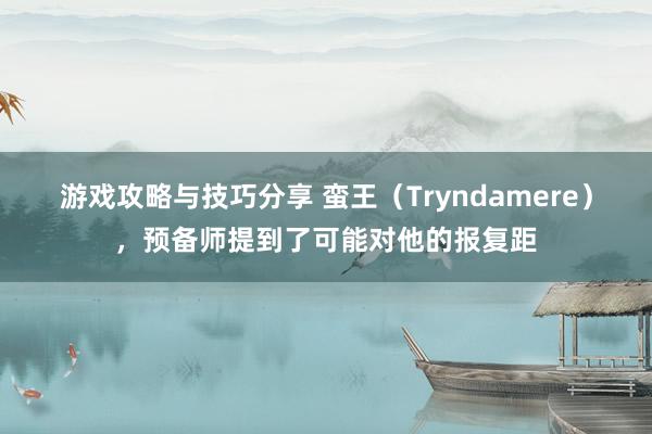 游戏攻略与技巧分享 蛮王（Tryndamere），预备师提到了可能对他的报复距