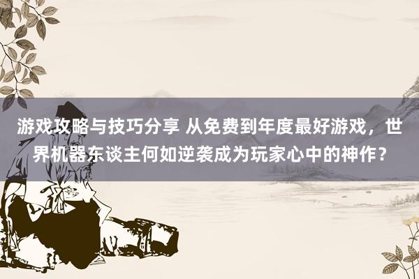 游戏攻略与技巧分享 从免费到年度最好游戏，世界机器东谈主何如逆袭成为玩家心中的神作？