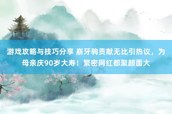 游戏攻略与技巧分享 崩牙驹贡献无比引热议，为母亲庆90岁大寿！繁密网红都聚颜面大