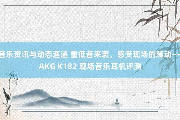 音乐资讯与动态速递 重低音来袭，感受现场的躁动——AKG K182 现场音乐耳机评测