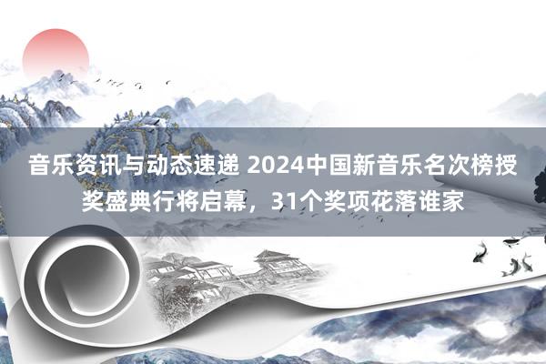 音乐资讯与动态速递 2024中国新音乐名次榜授奖盛典行将启幕，31个奖项花落谁家