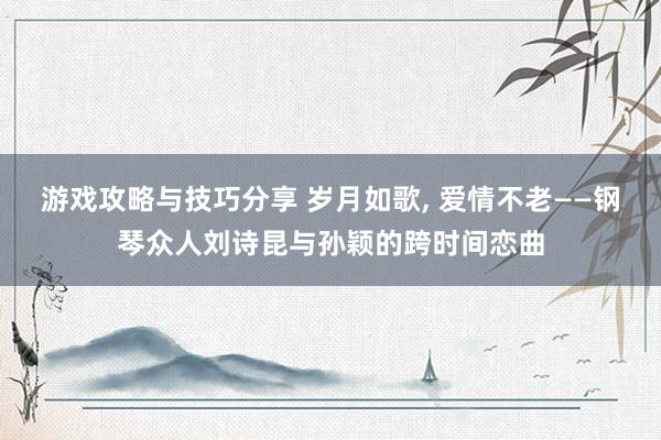 游戏攻略与技巧分享 岁月如歌, 爱情不老——钢琴众人刘诗昆与孙颖的跨时间恋曲