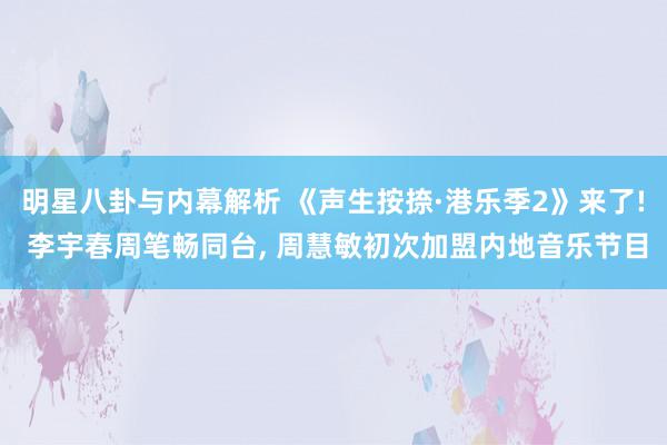 明星八卦与内幕解析 《声生按捺·港乐季2》来了! 李宇春周笔畅同台, 周慧敏初次加盟内地音乐节目