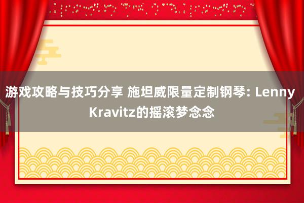 游戏攻略与技巧分享 施坦威限量定制钢琴: Lenny Kravitz的摇滚梦念念