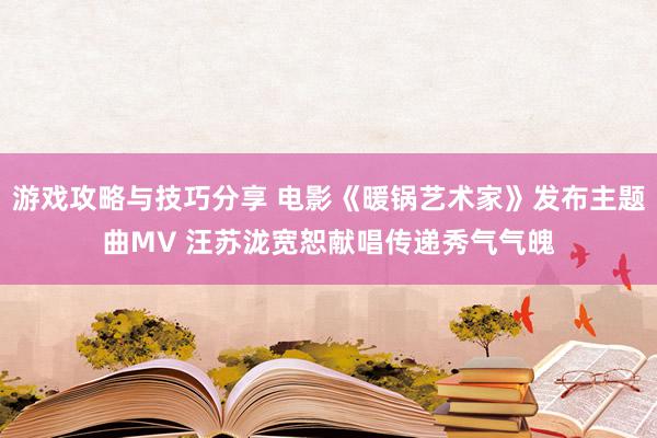 游戏攻略与技巧分享 电影《暖锅艺术家》发布主题曲MV 汪苏泷宽恕献唱传递秀气气魄