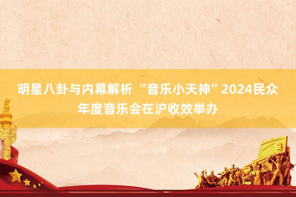 明星八卦与内幕解析 “音乐小天神”2024民众年度音乐会在沪收效举办