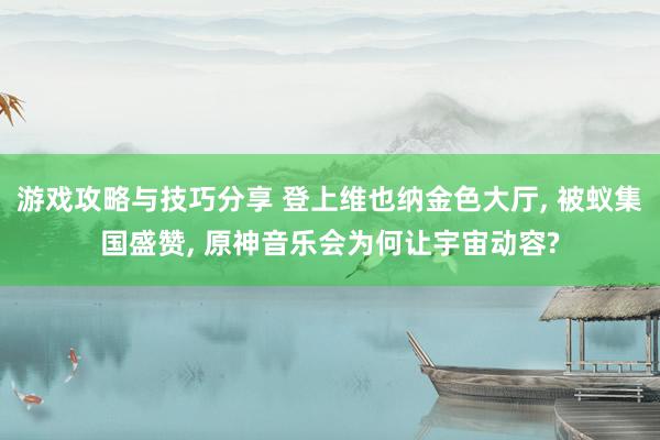 游戏攻略与技巧分享 登上维也纳金色大厅, 被蚁集国盛赞, 原神音乐会为何让宇宙动容?