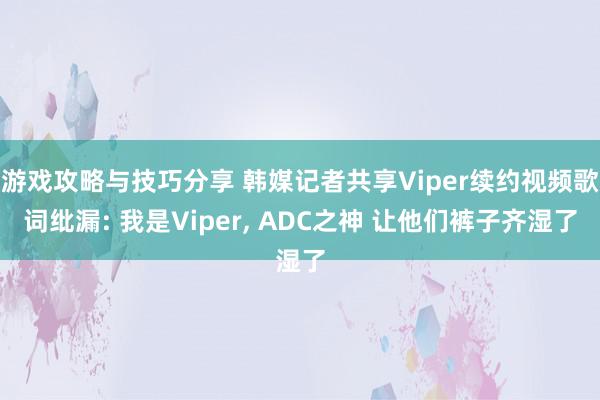 游戏攻略与技巧分享 韩媒记者共享Viper续约视频歌词纰漏: 我是Viper, ADC之神 让他们裤子齐湿了