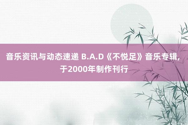 音乐资讯与动态速递 B.A.D《不悦足》音乐专辑, 于2000年制作刊行