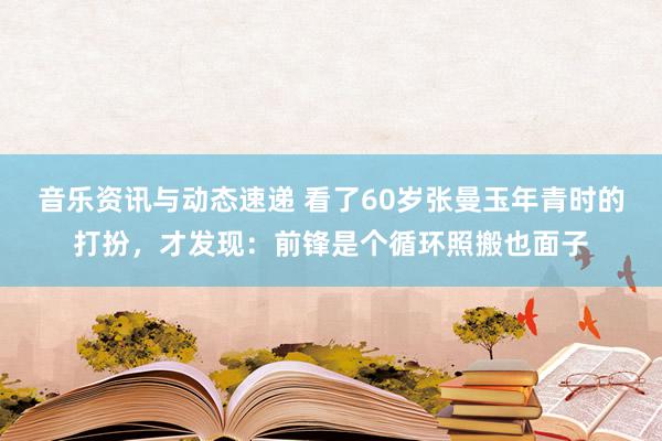 音乐资讯与动态速递 看了60岁张曼玉年青时的打扮，才发现：前锋是个循环照搬也面子