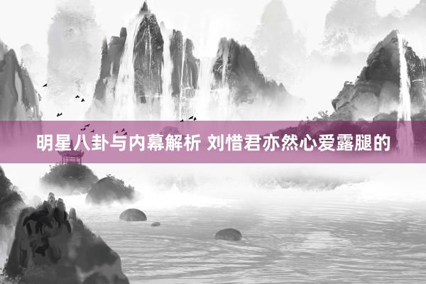 明星八卦与内幕解析 刘惜君亦然心爱露腿的