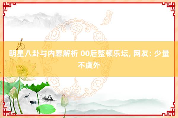 明星八卦与内幕解析 00后整顿乐坛, 网友: 少量不虞外