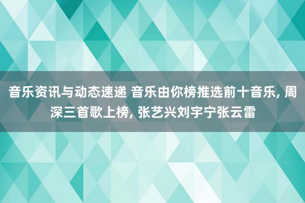 音乐资讯与动态速递 音乐由你榜推选前十音乐, 周深三首歌上榜, 张艺兴刘宇宁张云雷