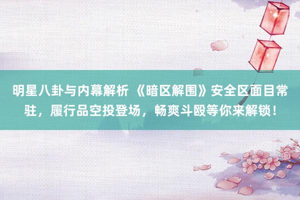 明星八卦与内幕解析 《暗区解围》安全区面目常驻，履行品空投登场，畅爽斗殴等你来解锁！