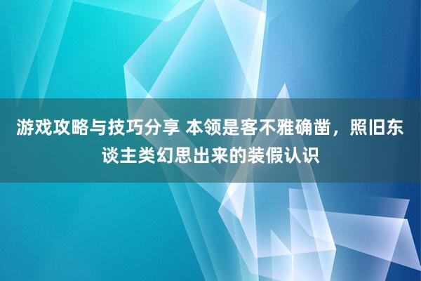 游戏攻略与技巧分享 本领是客不雅确凿，照旧东谈主类幻思出来的装假认识