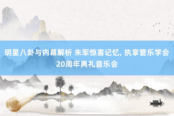 明星八卦与内幕解析 朱军惊喜记忆, 执掌管乐学会20周年典礼音乐会