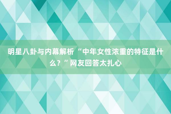 明星八卦与内幕解析 “中年女性浓重的特征是什么？”网友回答太扎心