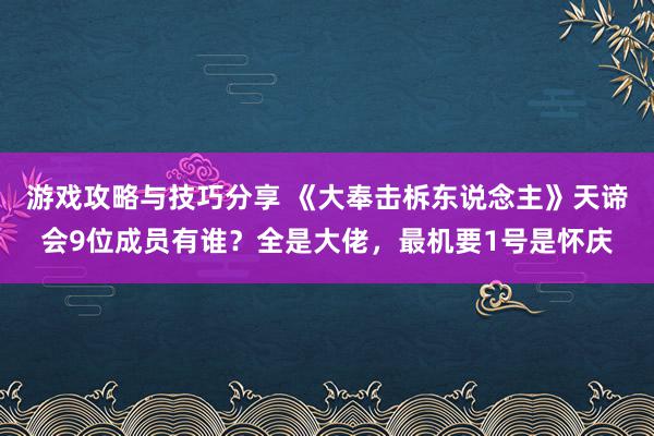 游戏攻略与技巧分享 《大奉击柝东说念主》天谛会9位成员有谁？全是大佬，最机要1号是怀庆