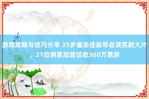 游戏攻略与技巧分享 35岁崔志佳自导自演笑剧大片，21位明星加盟仅收360万票房