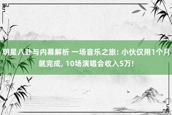 明星八卦与内幕解析 一场音乐之旅: 小伙仅用1个月就完成, 10场演唱会收入5万!