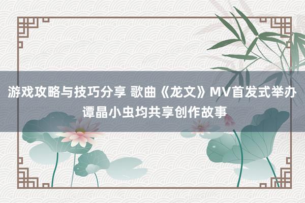 游戏攻略与技巧分享 歌曲《龙文》MV首发式举办 谭晶小虫均共享创作故事