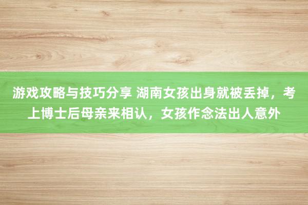 游戏攻略与技巧分享 湖南女孩出身就被丢掉，考上博士后母亲来相认，女孩作念法出人意外