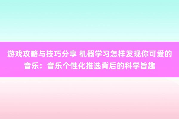 游戏攻略与技巧分享 机器学习怎样发现你可爱的音乐：音乐个性化推选背后的科学旨趣