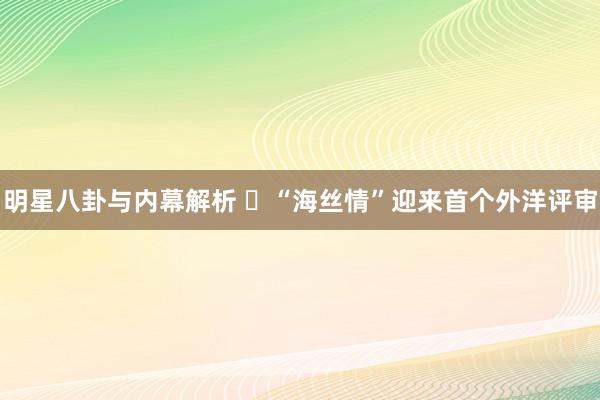 明星八卦与内幕解析 ​“海丝情”迎来首个外洋评审