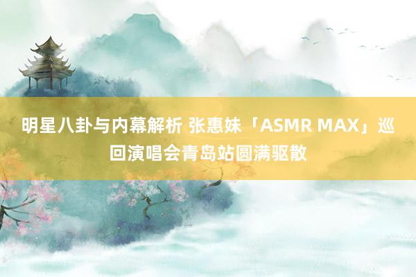 明星八卦与内幕解析 张惠妹「ASMR MAX」巡回演唱会青岛站圆满驱散