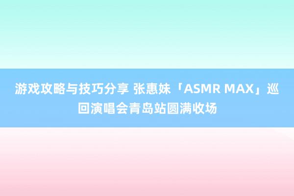 游戏攻略与技巧分享 张惠妹「ASMR MAX」巡回演唱会青岛站圆满收场