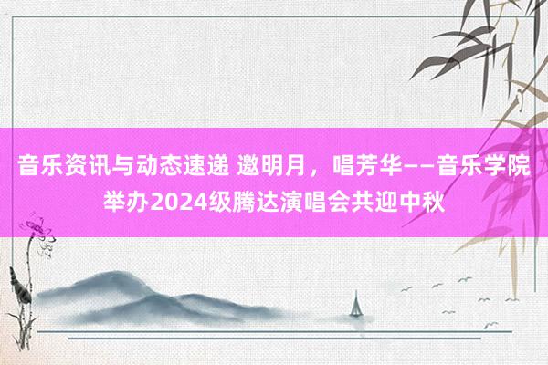 音乐资讯与动态速递 邀明月，唱芳华——音乐学院举办2024级腾达演唱会共迎中秋